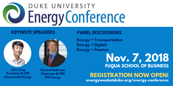 Duke University Energy Conference Nov. 7, 2018 Register now at energyweekatduke.org/energy-conference. Keynote will be John Jung (President & CEO, Greensmith Energy) and Gerard Anderson (Chairman & CEO, DTE Energy). Additional panels will focus on energy's intersections with transportation, digital technologies, and finance. 